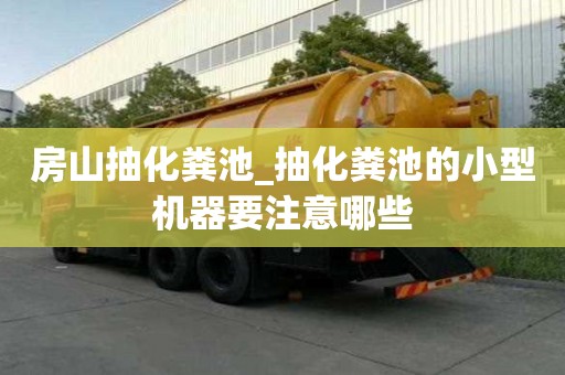 房山抽化粪池_抽化粪池的小型机器要注意哪些