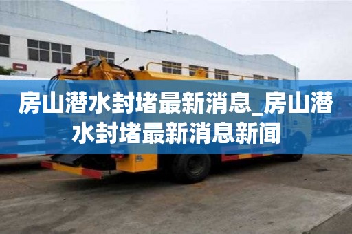 房山潜水封堵最新消息_房山潜水封堵最新消息新闻