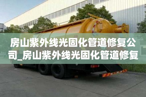 房山紫外线光固化管道修复公司_房山紫外线光固化管道修复公司电话