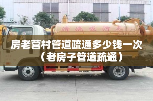 房老营村管道疏通多少钱一次(老房子管道疏通) 房老营村管道疏通多少钱一次(老房子管道疏通)