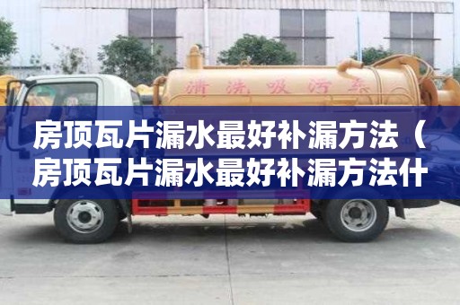 房顶瓦片漏水最好补漏方法（房顶瓦片漏水最好补漏方法什么胶好用）