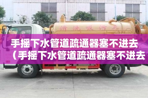 手摇下水管道疏通器塞不进去（手摇下水管道疏通器塞不进去怎么办）