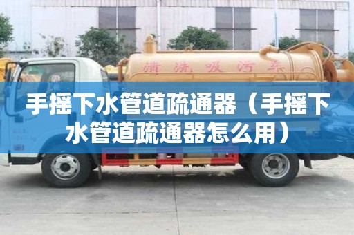 手摇下水管道疏通器（手摇下水管道疏通器怎么用）