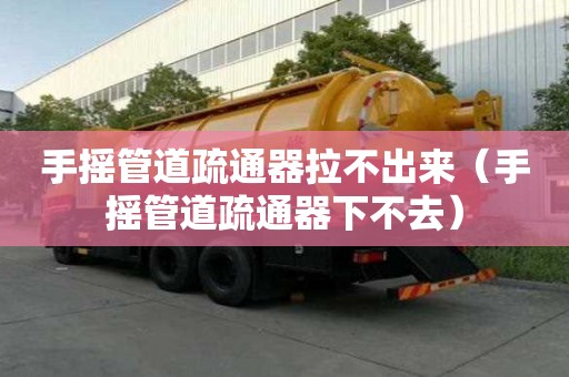 手摇管道疏通器拉不出来（手摇管道疏通器下不去）