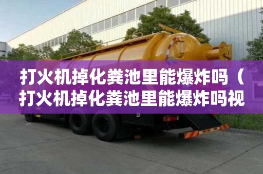 打火机掉化粪池里能爆炸吗（打火机掉化粪池里能爆炸吗视频）