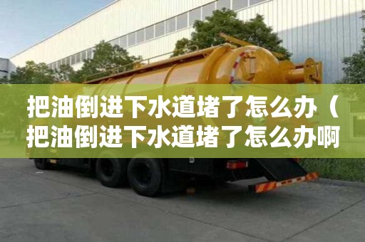 把油倒进下水道堵了怎么办（把油倒进下水道堵了怎么办啊）
