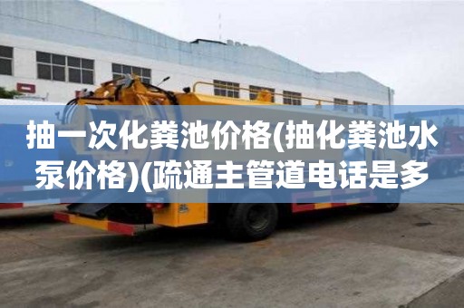 抽一次化粪池价格(抽化粪池水泵价格)(疏通主管道电话是多少)
