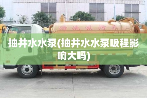 抽井水水泵(抽井水水泵吸程影响大吗)