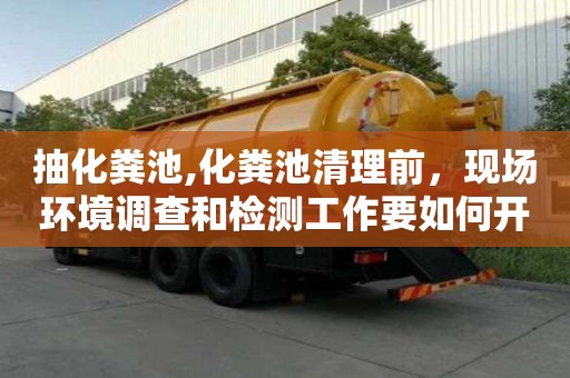 抽化粪池,化粪池清理前，现场环境调查和检测工作要如何开展？