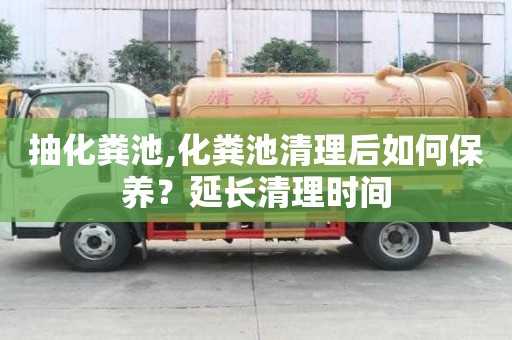 抽化粪池,化粪池清理后如何保养？延长清理时间