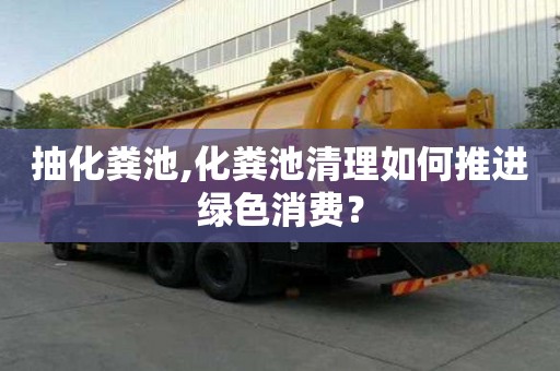 抽化粪池,化粪池清理如何推进绿色消费？