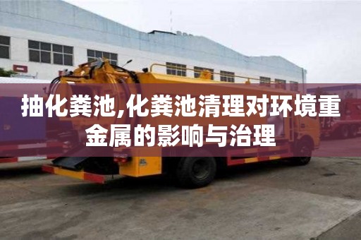 抽化粪池,化粪池清理对环境重金属的影响与治理
