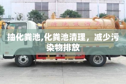 抽化粪池,化粪池清理，减少污染物排放