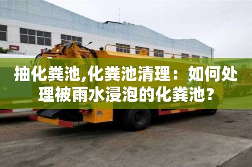 抽化粪池,化粪池清理：如何处理被雨水浸泡的化粪池？