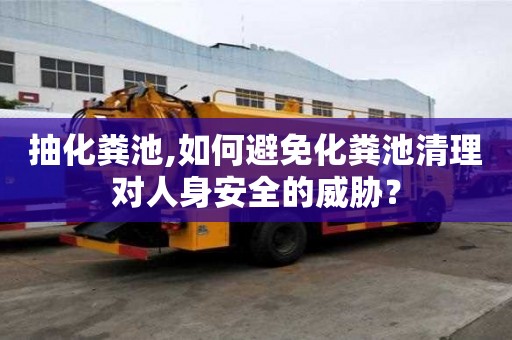 抽化粪池,如何避免化粪池清理对人身安全的威胁？
