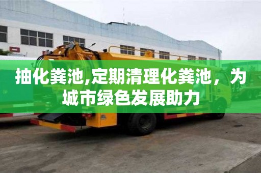 抽化粪池,定期清理化粪池，为城市绿色发展助力
