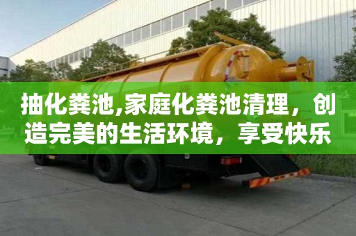 抽化粪池,家庭化粪池清理，创造完美的生活环境，享受快乐的生活。