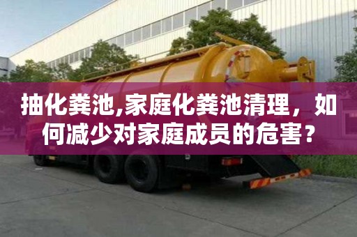 抽化粪池,家庭化粪池清理，如何减少对家庭成员的危害？