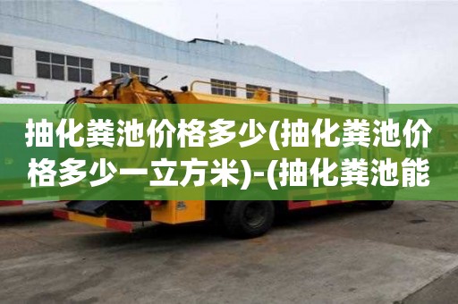抽化粪池价格多少(抽化粪池价格多少一立方米)-(抽化粪池能赚钱吗)