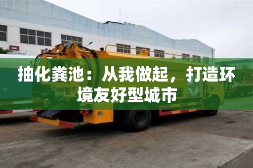 抽化粪池:从我做起,打造环境友好型城市 抽化粪池:从我做起,打造环境友好型城市
