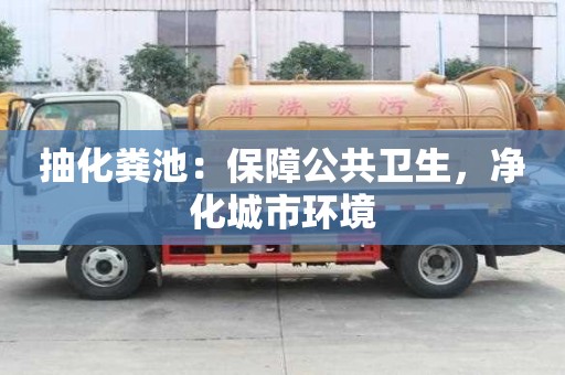 抽化粪池:保障公共卫生,净化城市环境 抽化粪池:保障公共卫生,净化城市环境