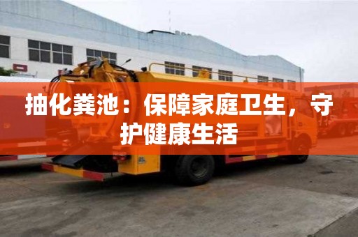 抽化粪池:保障家庭卫生,守护健康生活 抽化粪池:保障家庭卫生,守护健康生活