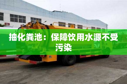 抽化粪池:保障饮用水源不受污染 抽化粪池:保障饮用水源不受污染