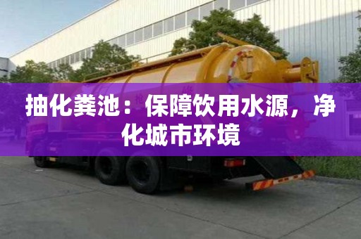 抽化粪池：保障饮用水源，净化城市环境