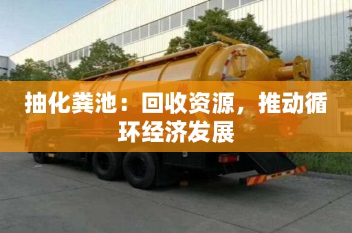 抽化粪池:回收资源,推动循环经济发展 抽化粪池:回收资源,推动循环经济发展