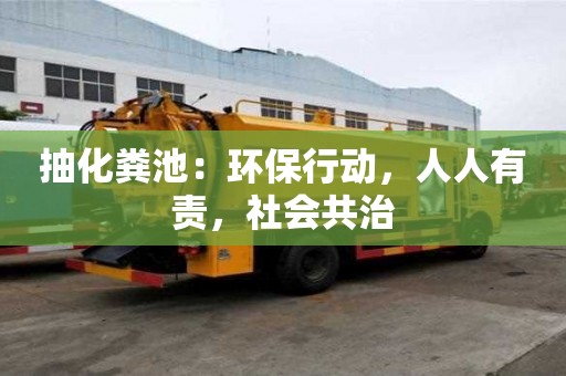 抽化粪池:环保行动,人人有责,社会共治 抽化粪池:环保行动,人人有责,社会共治