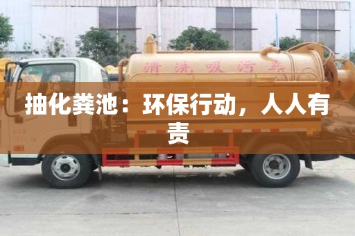 抽化粪池:环保行动,人人有责 抽化粪池:环保行动,人人有责