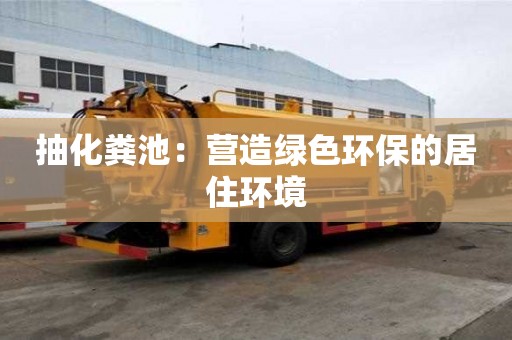 抽化粪池：营造绿色环保的居住环境
