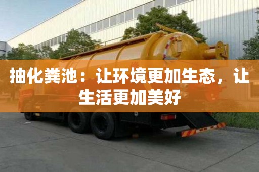 抽化粪池:让环境更加生态,让生活更加美好 抽化粪池:让环境更加生态,让生活更加美好
