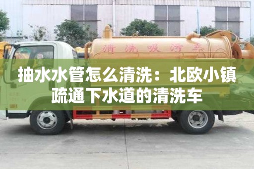 抽水水管怎么清洗：北欧小镇疏通下水道的清洗车