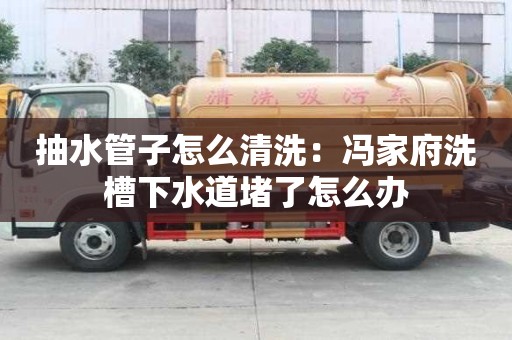 抽水管子怎么清洗：冯家府洗槽下水道堵了怎么办