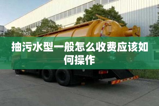 抽污水型一般怎么收费应该如何操作