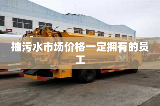 抽污水市场价格一定拥有的员工