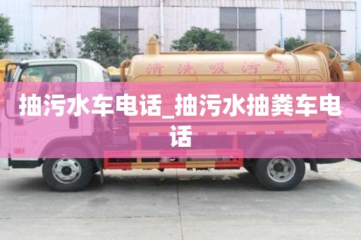 抽污水车电话_抽污水抽粪车电话
