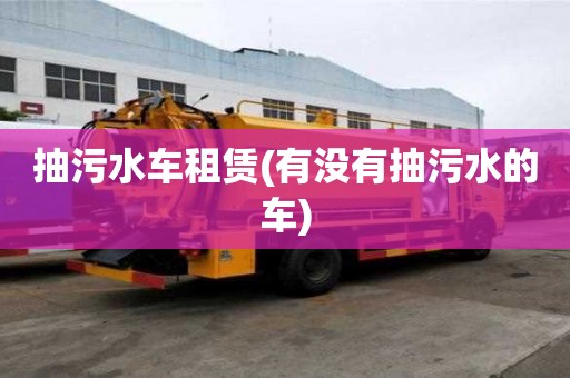 抽污水车租赁(有没有抽污水的车)