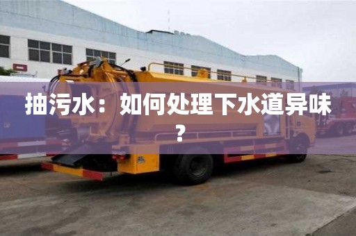 抽污水:如何处理下水道异味? 抽污水:如何处理下水道异味?