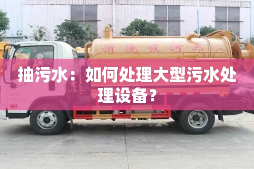 抽污水：如何处理大型污水处理设备？