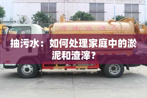 抽污水：如何处理家庭中的淤泥和渣滓？