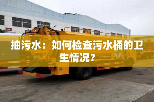 抽污水：如何检查污水桶的卫生情况？
