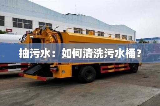 抽污水:如何清洗污水桶? 抽污水:如何清洗污水桶?