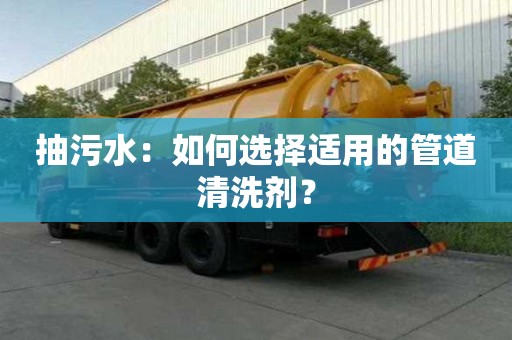 抽污水：如何选择适用的管道清洗剂？