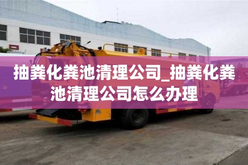 抽粪化粪池清理公司_抽粪化粪池清理公司怎么办理