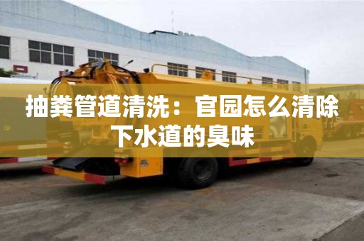 抽粪管道清洗：官园怎么清除下水道的臭味