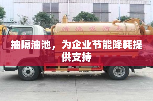 抽隔油池，为企业节能降耗提供支持