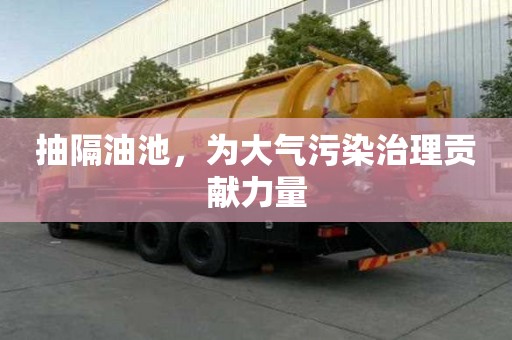 抽隔油池，为大气污染治理贡献力量