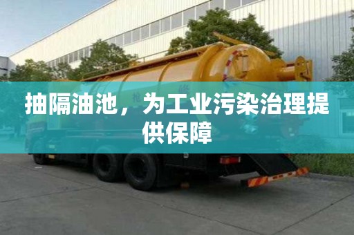 抽隔油池，为工业污染治理提供保障